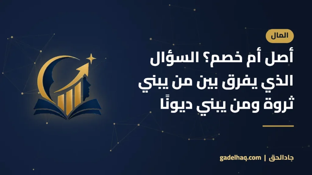 أصل أم خصم؟ السؤال الذي يفرق بين من يبني ثروة ومن يبني ديونًا