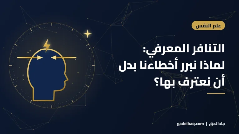التنافر المعرفي: لماذا نبرر أخطاءنا بدل أن نعترف بها؟