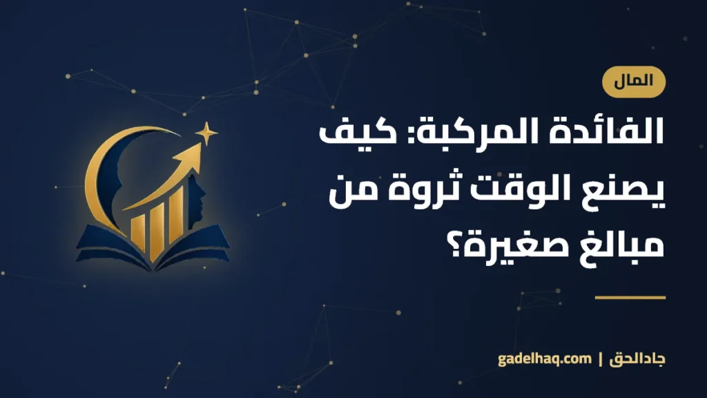 الفائدة المركبة: كيف يصنع الوقت ثروة من مبالغ صغيرة؟