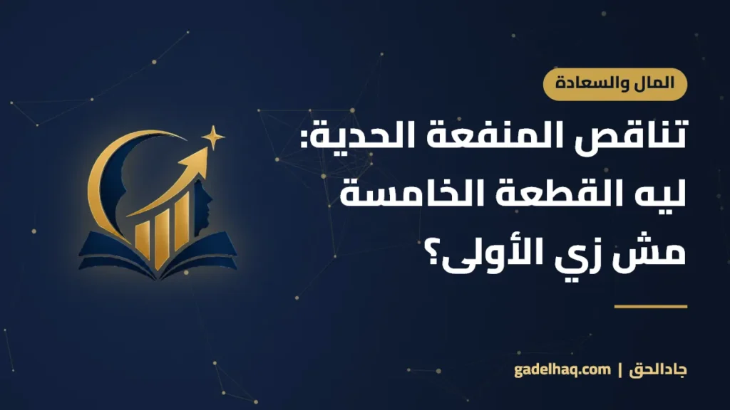 تناقص المنفعة الحدية: ليه القطعة الخامسة مش زي الأولى؟
