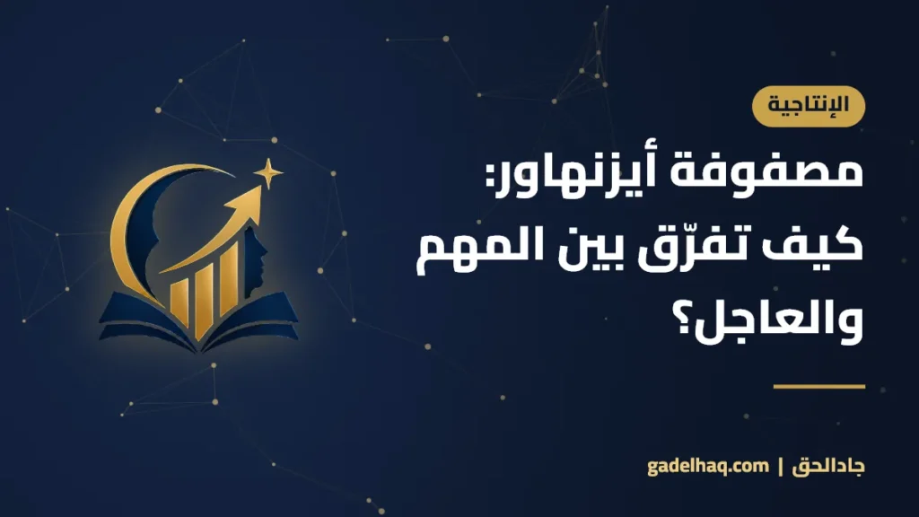 مصفوفة أيزنهاور: كيف تفرّق بين المهم والعاجل؟