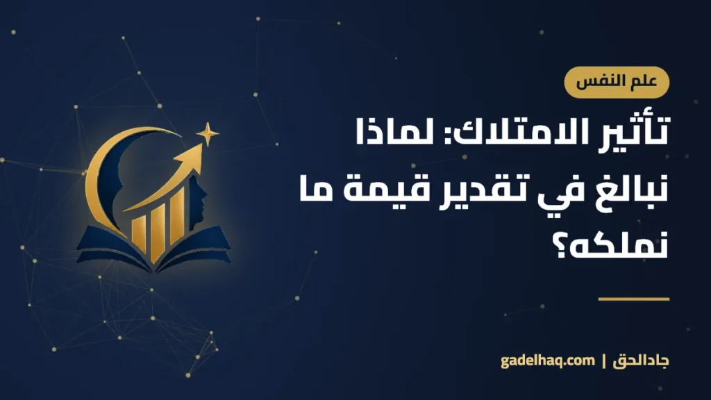 تأثير الامتلاك: لماذا نبالغ في تقدير قيمة ما نملكه؟