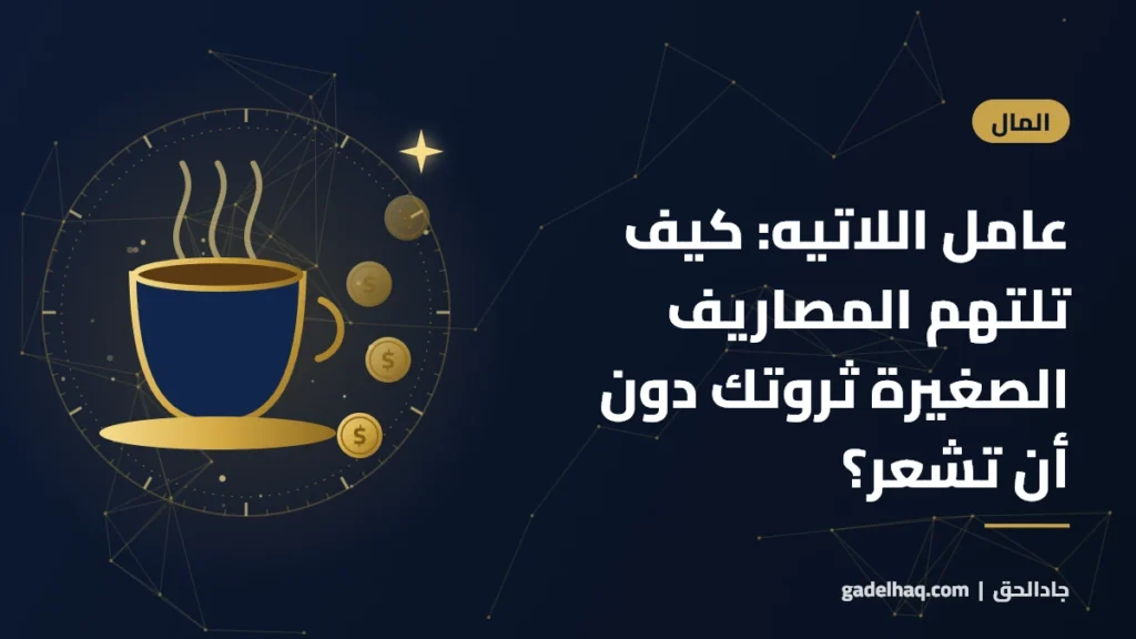 عامل اللاتيه: كيف تلتهم المصاريف الصغيرة ثروتك دون أن تشعر؟