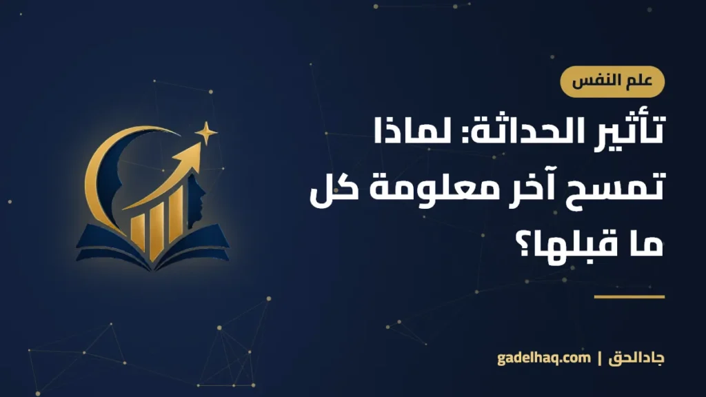 تأثير الحداثة: لماذا تمسح آخر معلومة كل ما قبلها؟ تأثير الحداثة: لماذا تمسح آخر معلومة كل ما قبلها؟